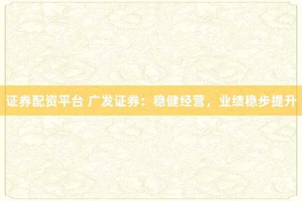 证券配资平台 广发证券：稳健经营，业绩稳步提升
