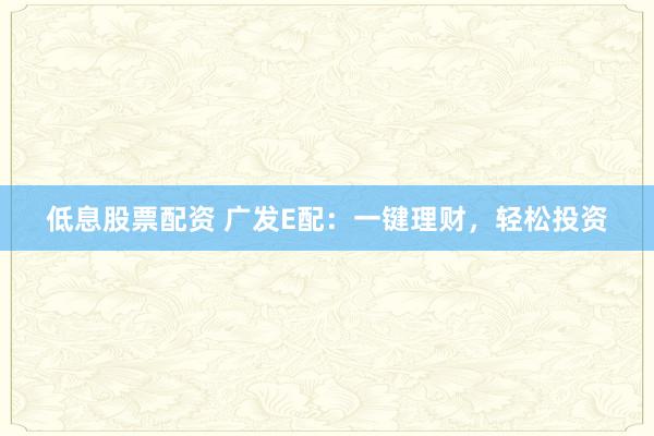 低息股票配资 广发E配:一键理财,轻松投资