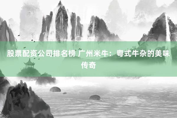 股票配资公司排名榜 广州米牛:粤式牛杂的美味传奇