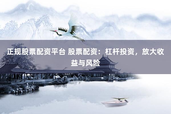 正规股票配资平台 股票配资：杠杆投资，放大收益与风险