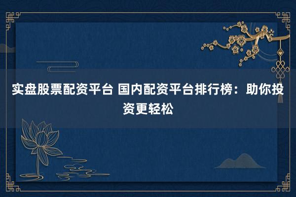 实盘股票配资平台 国内配资平台排行榜：助你投资更轻松