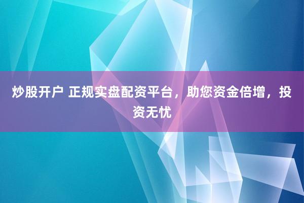 炒股开户 正规实盘配资平台，助您资金倍增，投资无忧