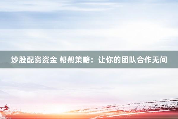 炒股配资资金 帮帮策略：让你的团队合作无间
