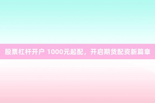 股票杠杆开户 1000元起配,开启期货配资新篇章