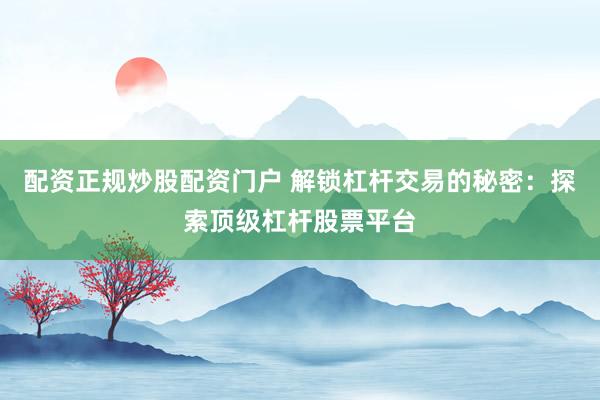 配资正规炒股配资门户 解锁杠杆交易的秘密:探索顶级杠杆股票平台