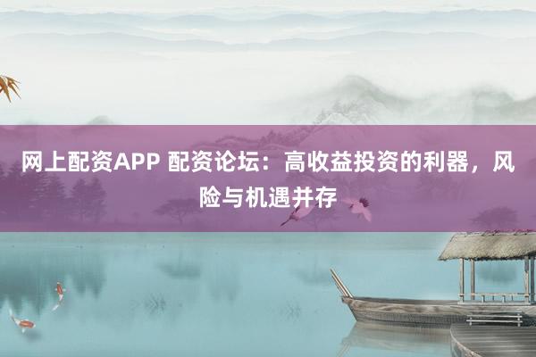 网上配资APP 配资论坛:高收益投资的利器,风险与机遇并存