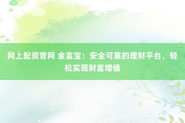 网上配资官网 金富宝:安全可靠的理财平台,轻松实现财富增值