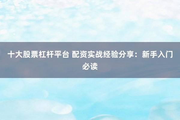 十大股票杠杆平台 配资实战经验分享：新手入门必读