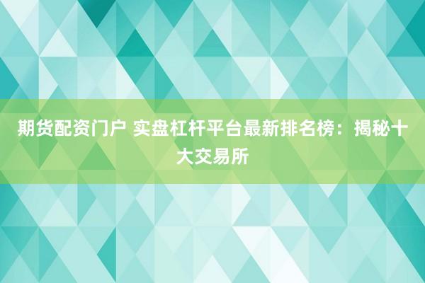 期货配资门户 实盘杠杆平台最新排名榜：揭秘十大交易所