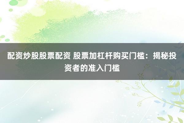 配资炒股股票配资 股票加杠杆购买门槛:揭秘投资者的准入门槛