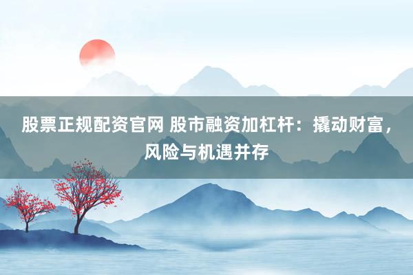股票正规配资官网 股市融资加杠杆:撬动财富,风险与机遇并存