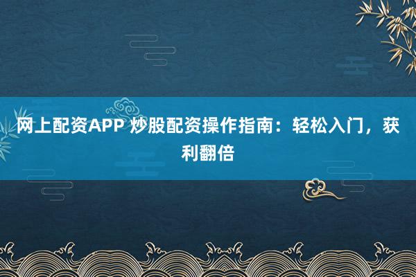 网上配资APP 炒股配资操作指南:轻松入门,获利翻倍