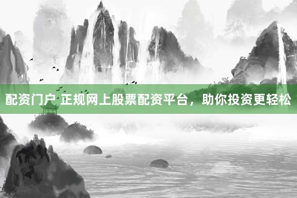 配资门户 正规网上股票配资平台，助你投资更轻松