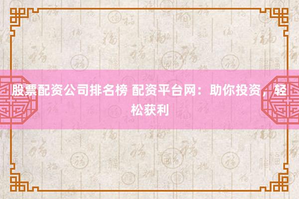 股票配资公司排名榜 配资平台网：助你投资，轻松获利