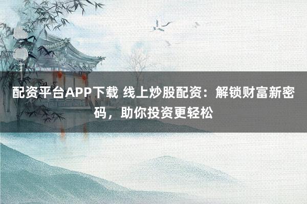 配资平台APP下载 线上炒股配资:解锁财富新密码,助你投资更轻松