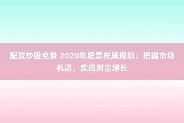 配资炒股免费 2020年股票投顾规划:把握市场机遇,实现财富增长
