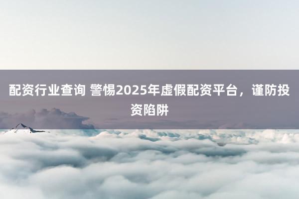 配资行业查询 警惕2025年虚假配资平台,谨防投资陷阱
