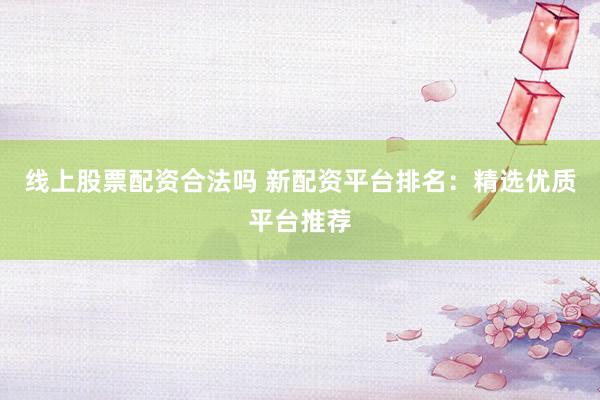 线上股票配资合法吗 新配资平台排名:精选优质平台推荐