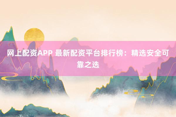 网上配资APP 最新配资平台排行榜:精选安全可靠之选