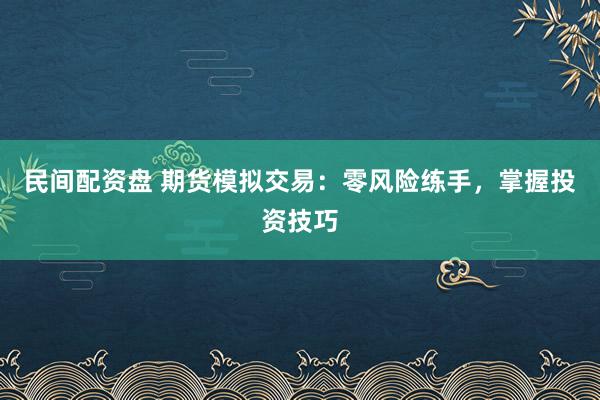 民间配资盘 期货模拟交易:零风险练手,掌握投资技巧