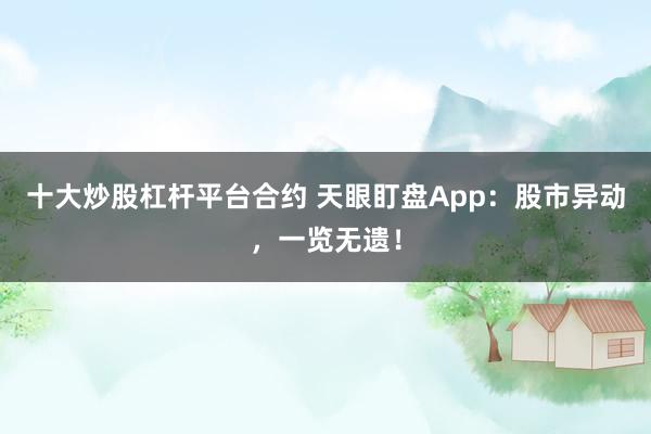 十大炒股杠杆平台合约 天眼盯盘App:股市异动,一览无遗!