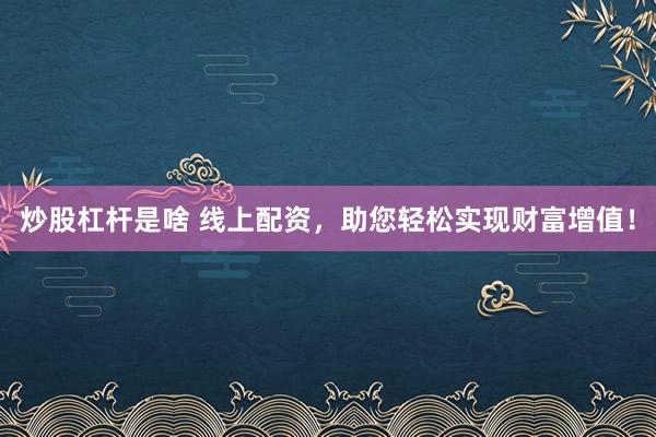 炒股杠杆是啥 线上配资,助您轻松实现财富增值!