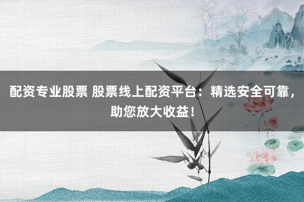 配资专业股票 股票线上配资平台：精选安全可靠，助您放大收益！