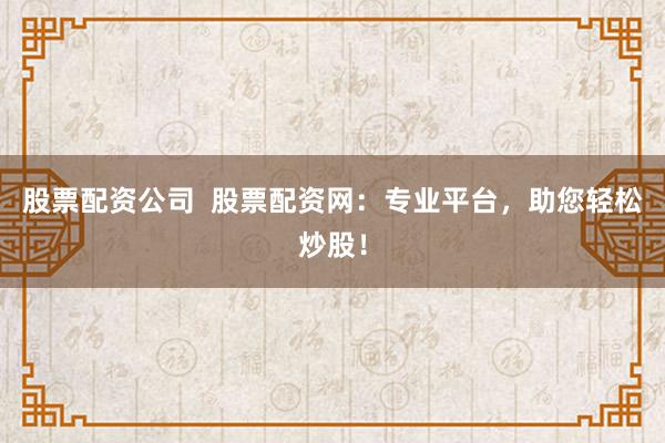 股票配资公司 股票配资网:专业平台,助您轻松炒股!