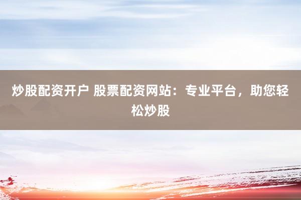 炒股配资开户 股票配资网站：专业平台，助您轻松炒股