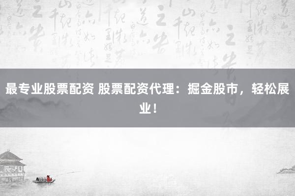 最专业股票配资 股票配资代理：掘金股市，轻松展业！