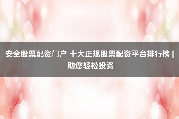 安全股票配资门户 十大正规股票配资平台排行榜 | 助您轻松投资