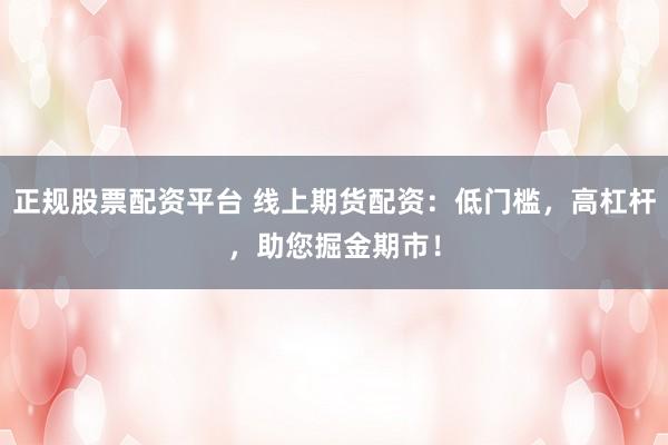 正规股票配资平台 线上期货配资：低门槛，高杠杆，助您掘金期市！