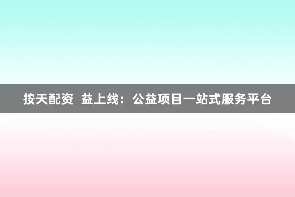 按天配资 益上线:公益项目一站式服务平台