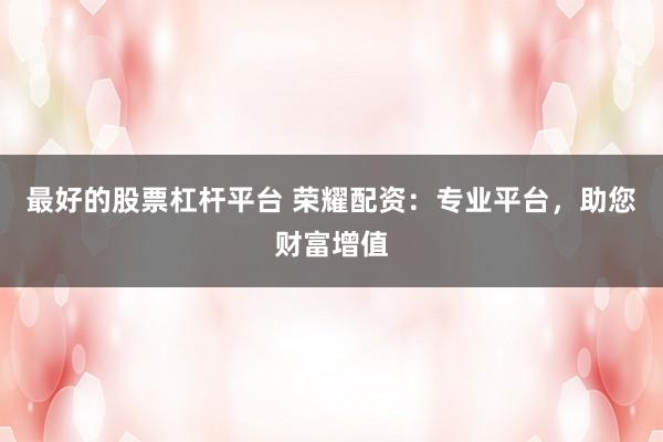 最好的股票杠杆平台 荣耀配资:专业平台,助您财富增值
