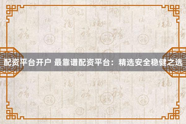 配资平台开户 最靠谱配资平台：精选安全稳健之选