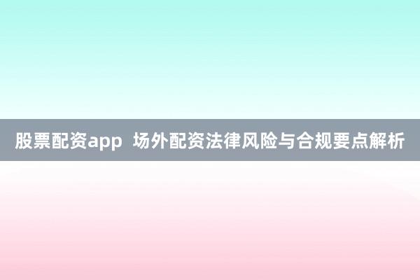 股票配资app  场外配资法律风险与合规要点解析
