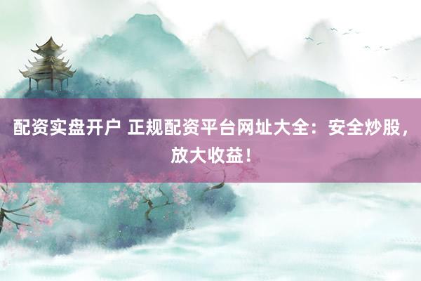 配资实盘开户 正规配资平台网址大全:安全炒股,放大收益!
