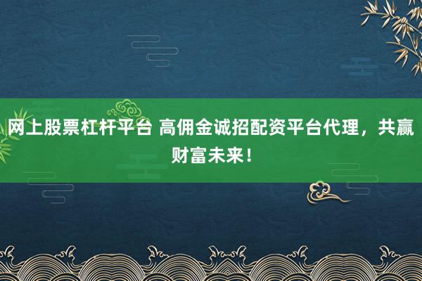 网上股票杠杆平台 高佣金诚招配资平台代理，共赢财富未来！