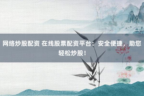 网络炒股配资 在线股票配资平台:安全便捷,助您轻松炒股!