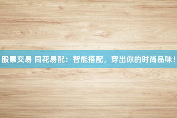 股票交易 同花易配：智能搭配，穿出你的时尚品味！
