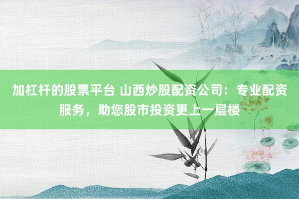 加杠杆的股票平台 山西炒股配资公司:专业配资服务,助您股市投资更上一层楼