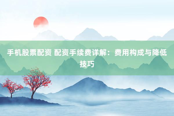 手机股票配资 配资手续费详解：费用构成与降低技巧