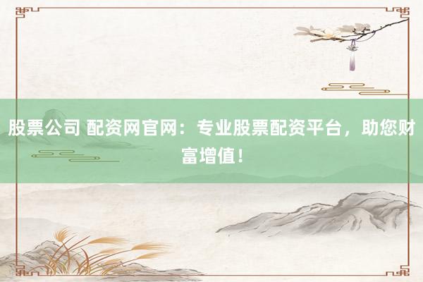 股票公司 配资网官网：专业股票配资平台，助您财富增值！