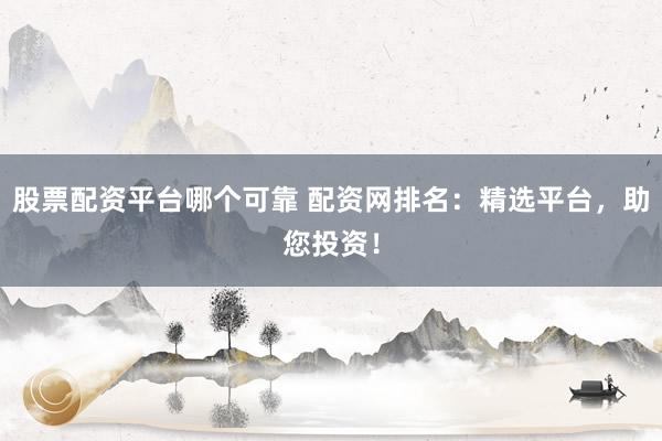股票配资平台哪个可靠 配资网排名:精选平台,助您投资!