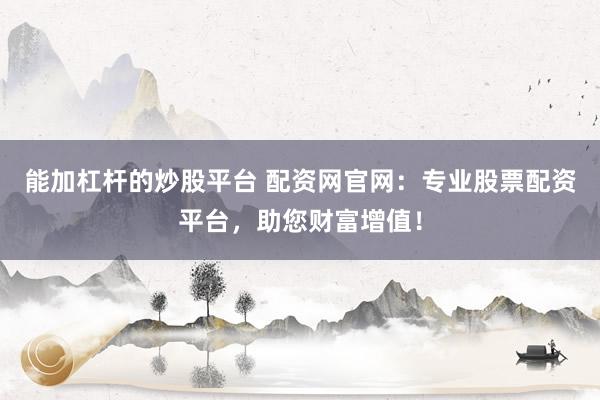 能加杠杆的炒股平台 配资网官网：专业股票配资平台，助您财富增值！