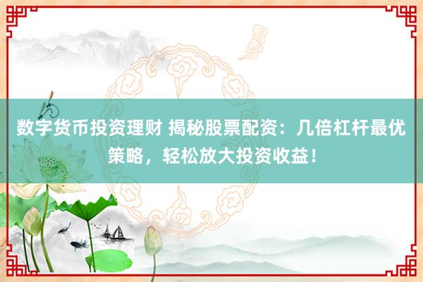 数字货币投资理财 揭秘股票配资：几倍杠杆最优策略，轻松放大投资收益！