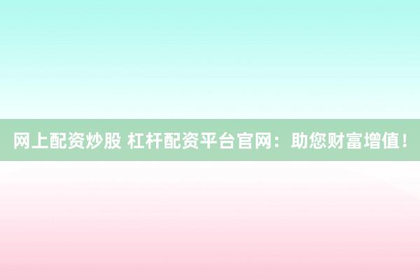 网上配资炒股 杠杆配资平台官网：助您财富增值！