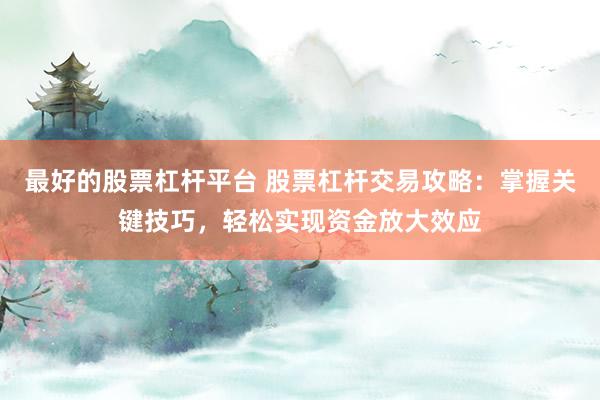 最好的股票杠杆平台 股票杠杆交易攻略：掌握关键技巧，轻松实现资金放大效应