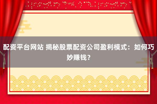 配资平台网站 揭秘股票配资公司盈利模式：如何巧妙赚钱？