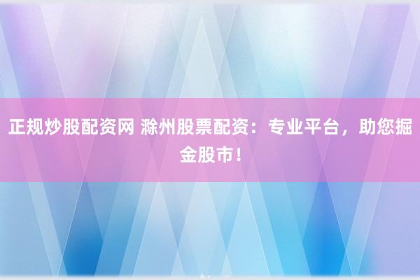 正规炒股配资网 滁州股票配资:专业平台,助您掘金股市!